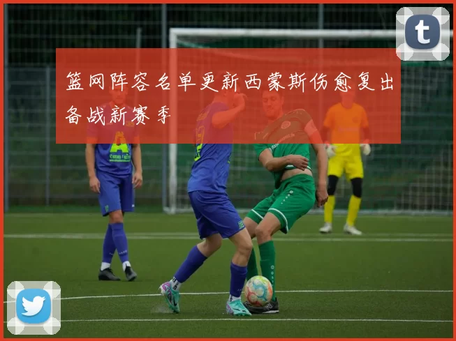 篮网阵容名单更新西蒙斯伤愈复出备战新赛季