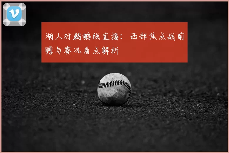 湖人对鹈鹕线直播:西部焦点战前瞻与赛况看点解析