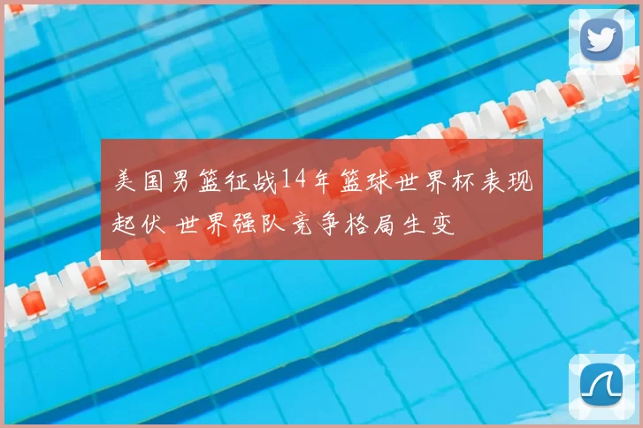 美国男篮征战14年篮球世界杯表现起伏 世界强队竞争格局生变