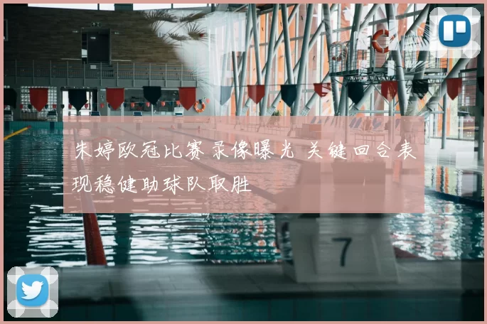 朱婷欧冠比赛录像曝光 关键回合表现稳健助球队取胜