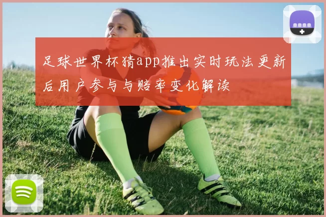 足球世界杯猜app推出实时玩法更新后用户参与与赔率变化解读
