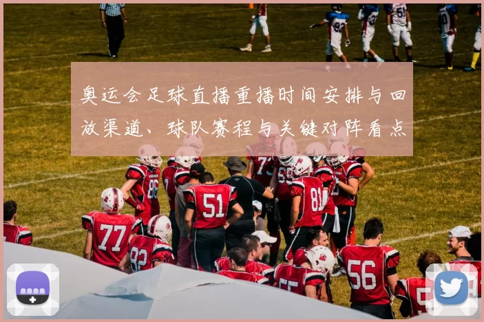 奥运会足球直播重播时间安排与回放渠道、球队赛程与关键对阵看点