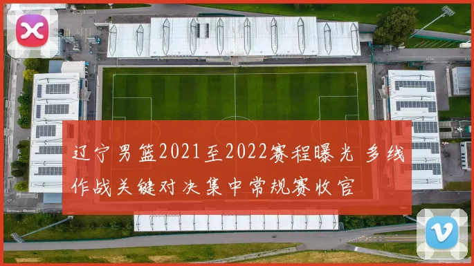 辽宁男篮2021至2022赛程曝光 多线作战关键对决集中常规赛收官