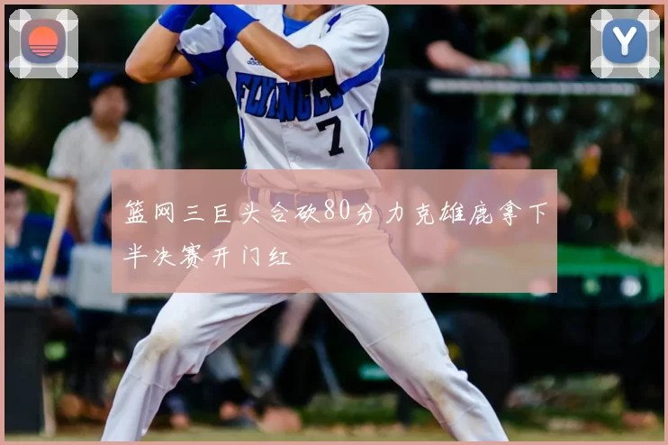 篮网三巨头合砍80分力克雄鹿拿下半决赛开门红