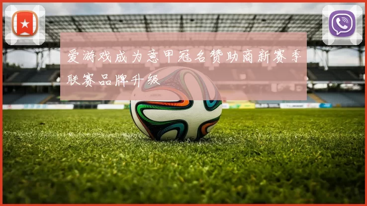 爱游戏成为意甲冠名赞助商新赛季联赛品牌升级