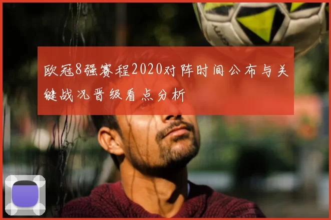 欧冠8强赛程2020对阵时间公布与关键战况晋级看点分析