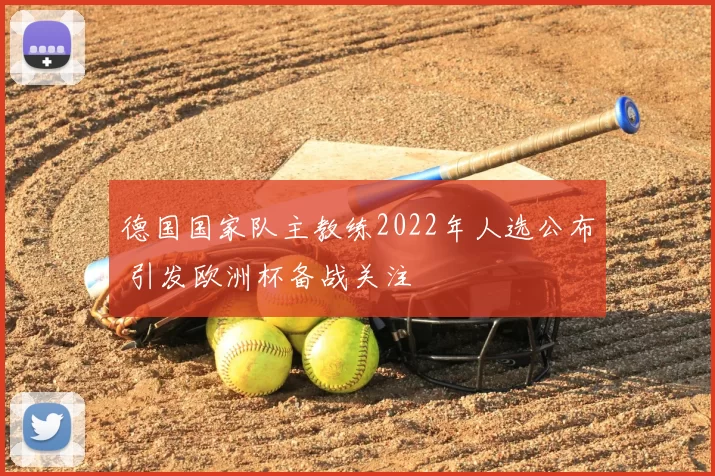 德国国家队主教练2022年人选公布 引发欧洲杯备战关注