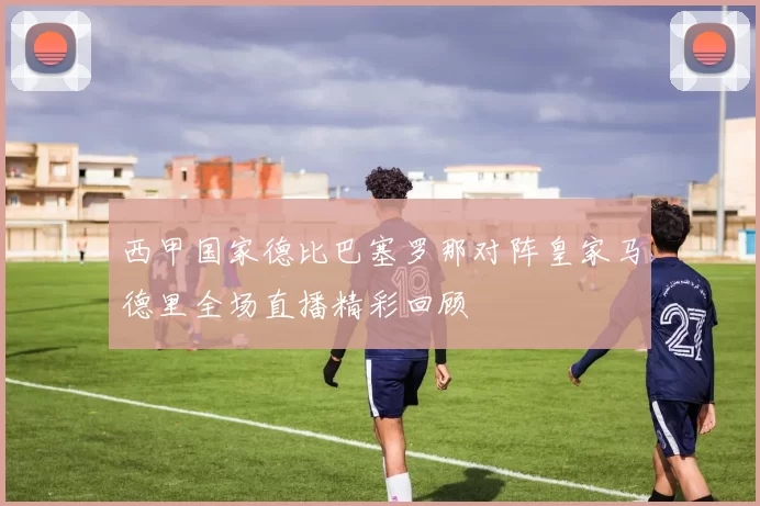 西甲国家德比巴塞罗那对阵皇家马德里全场直播精彩回顾