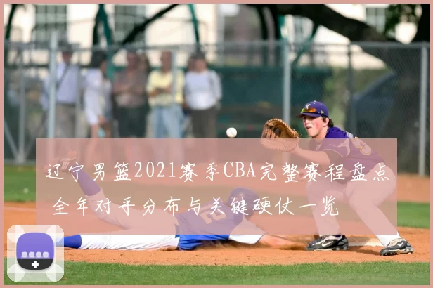 辽宁男篮2021赛季CBA完整赛程盘点 全年对手分布与关键硬仗一览