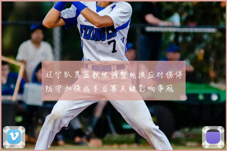 辽宁队男篮教练调整轮换应对伤停防守加强成季后赛关键影响争冠