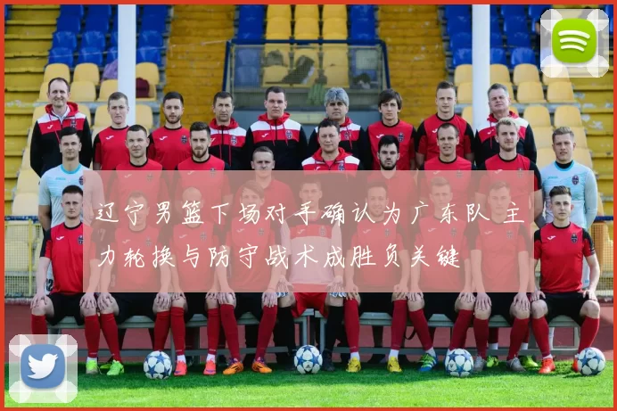 辽宁男篮下场对手确认为广东队 主力轮换与防守战术成胜负关键