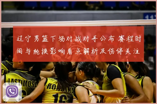 辽宁男篮下场对战对手公布 赛程时间与轮换影响看点解析及伤停关注