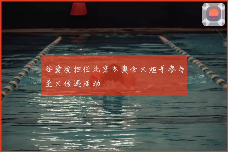 谷爱凌担任北京冬奥会火炬手参与圣火传递活动