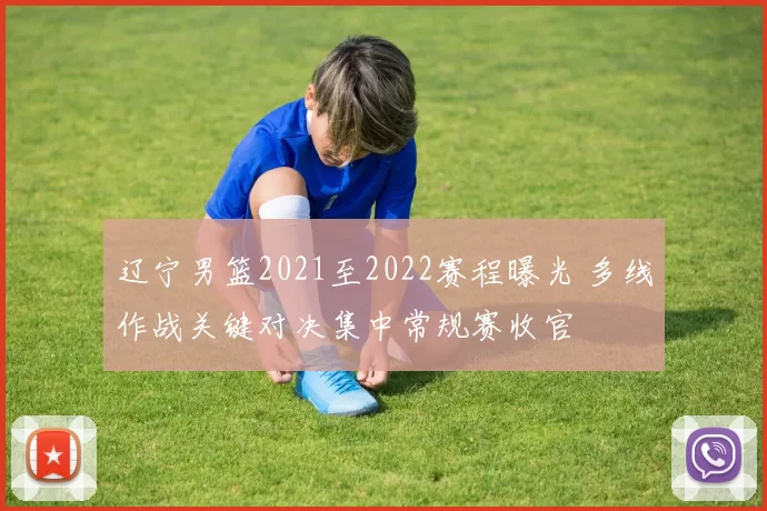 辽宁男篮2021至2022赛程曝光 多线作战关键对决集中常规赛收官