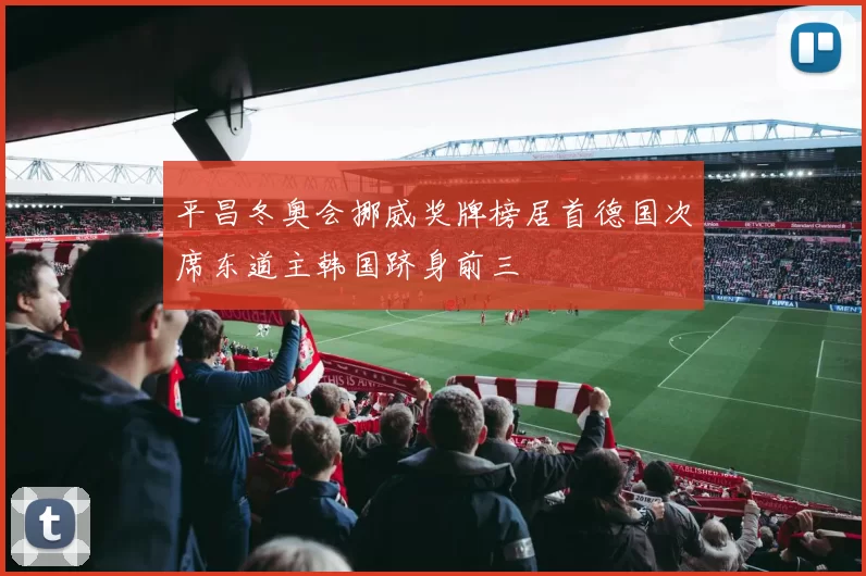 平昌冬奥会挪威奖牌榜居首德国次席东道主韩国跻身前三