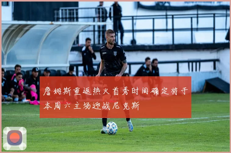 詹姆斯重返热火首秀时间确定将于本周六主场迎战尼克斯