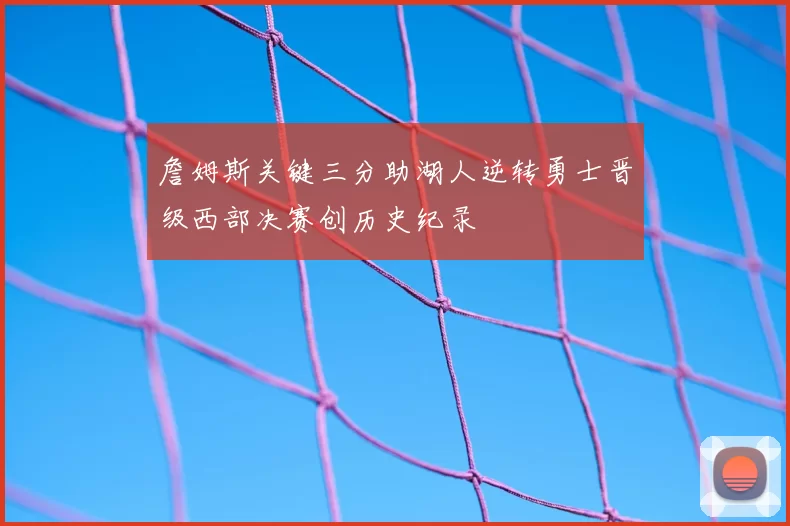 詹姆斯关键三分助湖人逆转勇士晋级西部决赛创历史纪录