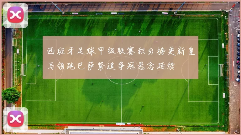 西班牙足球甲级联赛积分榜更新皇马领跑巴萨紧追争冠悬念延续