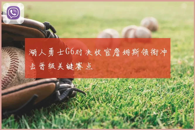 湖人勇士G6对决收官詹姆斯领衔冲击晋级关键赛点