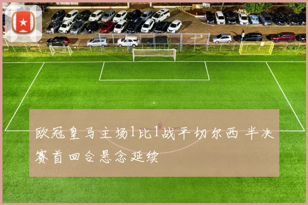欧冠皇马主场1比1战平切尔西 半决赛首回合悬念延续