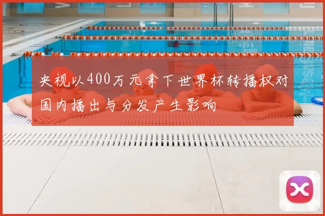 央视以400万元拿下世界杯转播权对国内播出与分发产生影响