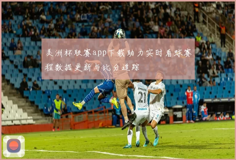 美洲杯联赛app下载助力实时看球赛程数据更新与比分追踪