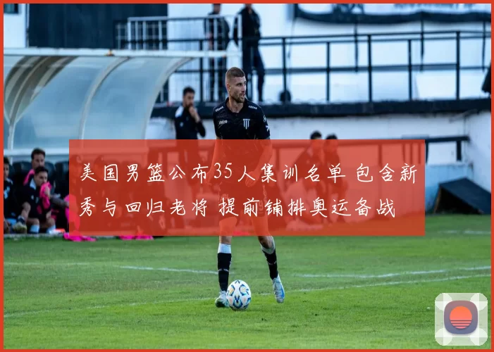 美国男篮公布35人集训名单 包含新秀与回归老将 提前铺排奥运备战