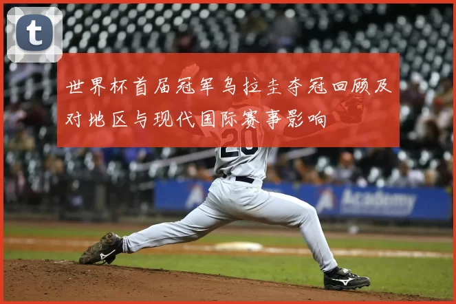 世界杯首届冠军乌拉圭夺冠回顾及对地区与现代国际赛事影响