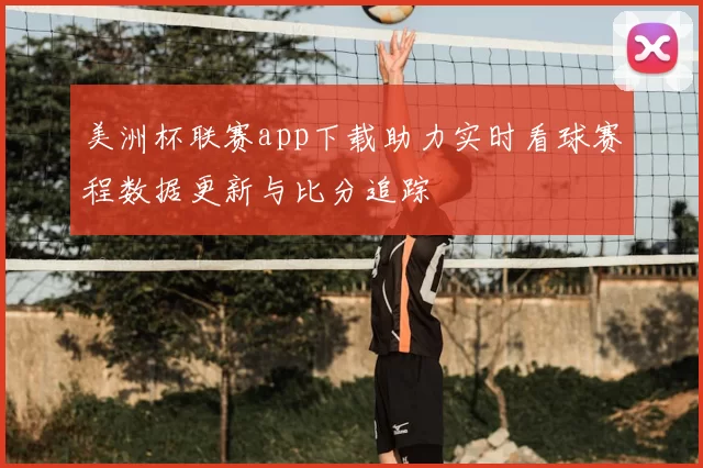 美洲杯联赛app下载助力实时看球赛程数据更新与比分追踪