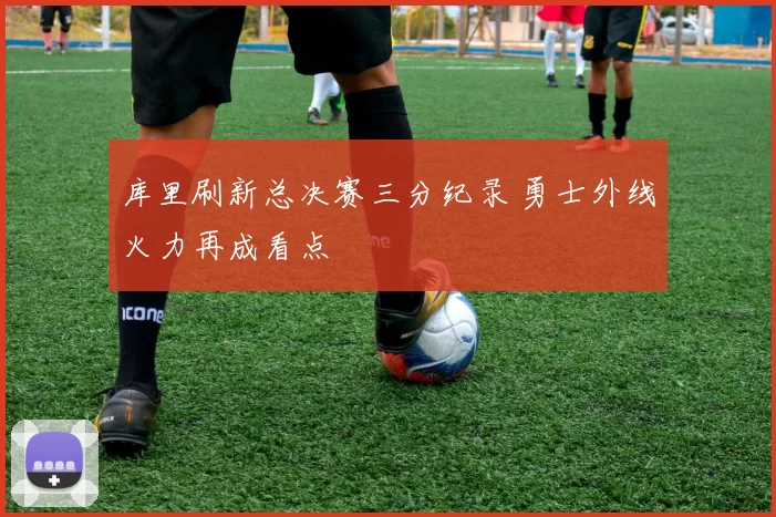 库里刷新总决赛三分纪录 勇士外线火力再成看点