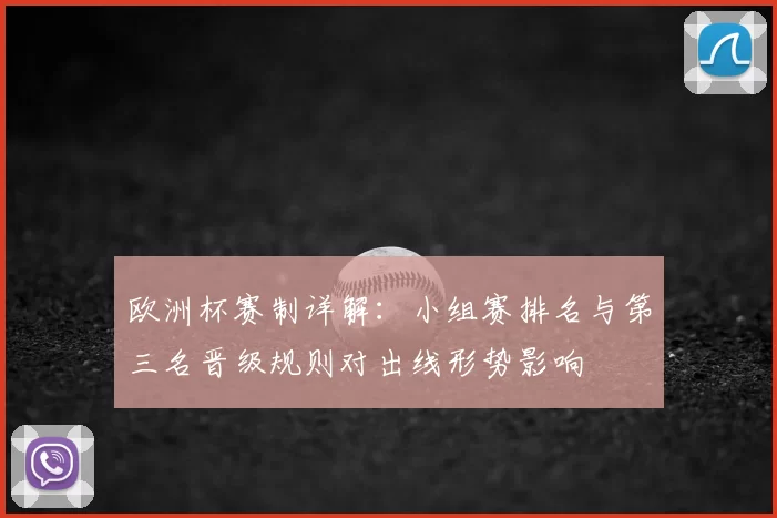 欧洲杯赛制详解:小组赛排名与第三名晋级规则对出线形势影响
