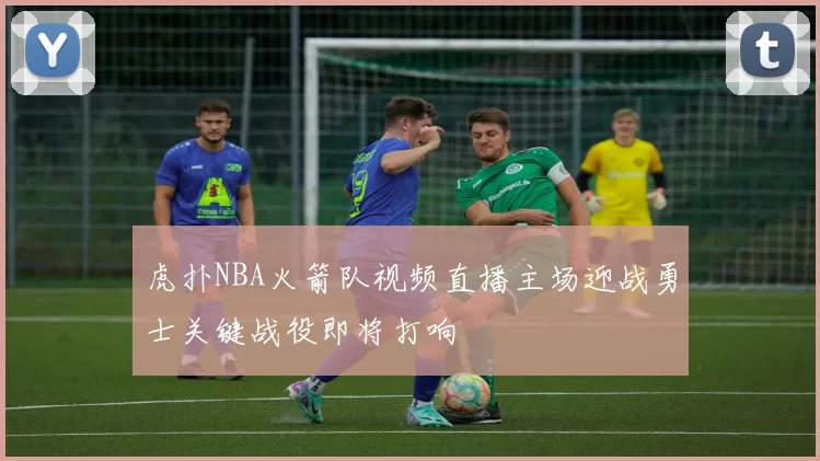 虎扑NBA火箭队视频直播主场迎战勇士关键战役即将打响