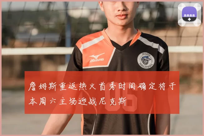 詹姆斯重返热火首秀时间确定将于本周六主场迎战尼克斯