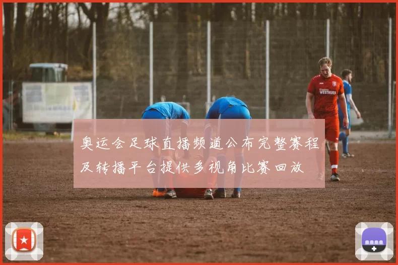 奥运会足球直播频道公布完整赛程及转播平台提供多视角比赛回放