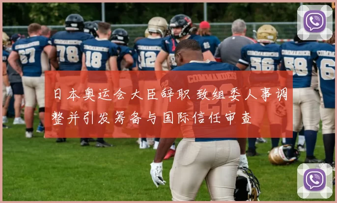 日本奥运会大臣辞职 致组委人事调整并引发筹备与国际信任审查