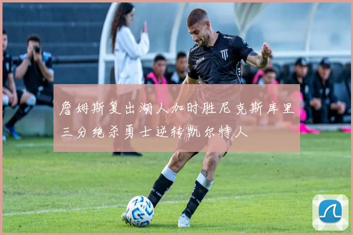 詹姆斯复出湖人加时胜尼克斯库里三分绝杀勇士逆转凯尔特人