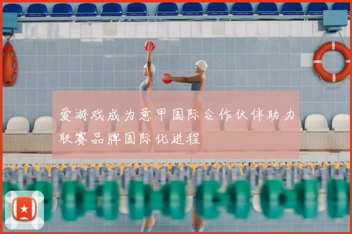 爱游戏成为意甲国际合作伙伴助力联赛品牌国际化进程