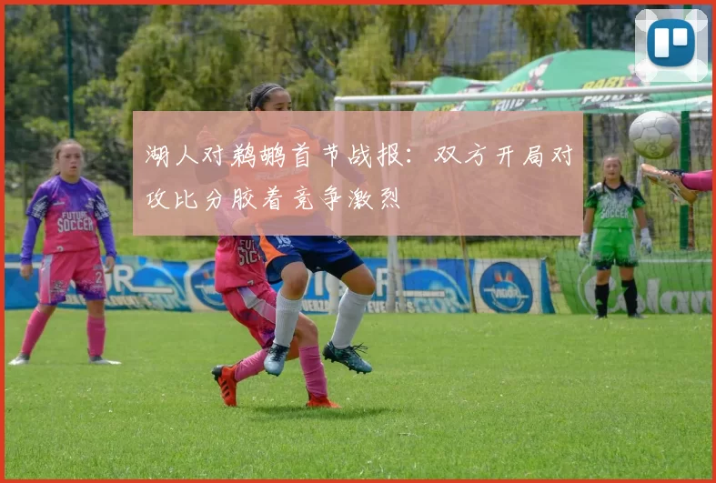 湖人对鹈鹕首节战报:双方开局对攻比分胶着竞争激烈