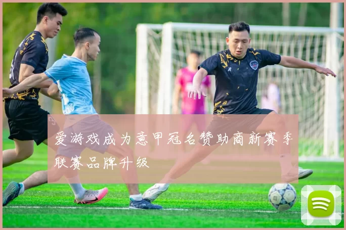 爱游戏成为意甲冠名赞助商新赛季联赛品牌升级