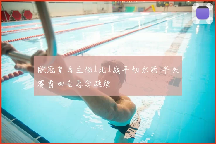 欧冠皇马主场1比1战平切尔西 半决赛首回合悬念延续