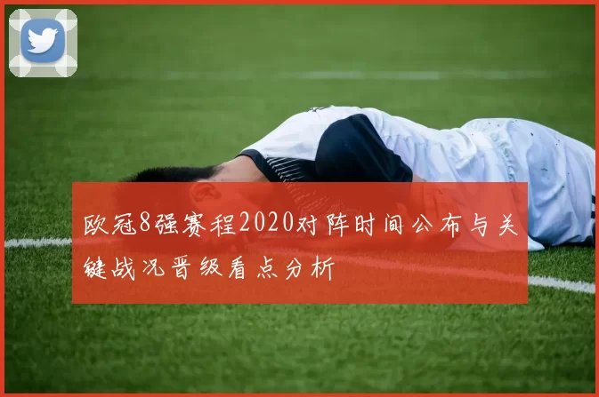 欧冠8强赛程2020对阵时间公布与关键战况晋级看点分析