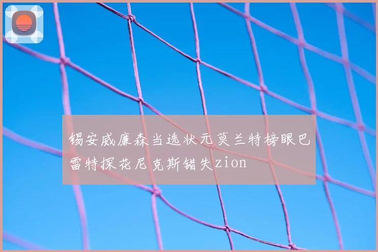 锡安威廉森当选状元莫兰特榜眼巴雷特探花尼克斯错失zion