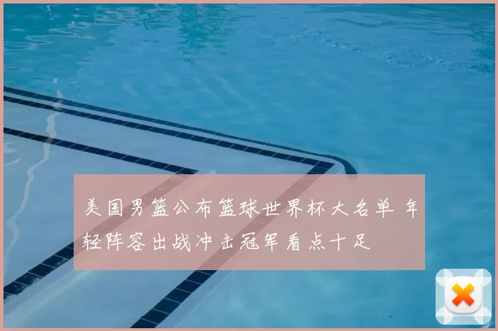 美国男篮公布篮球世界杯大名单 年轻阵容出战冲击冠军看点十足