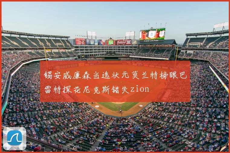 锡安威廉森当选状元莫兰特榜眼巴雷特探花尼克斯错失zion