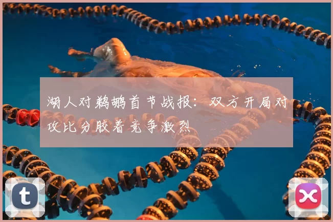 湖人对鹈鹕首节战报：双方开局对攻比分胶着竞争激烈
