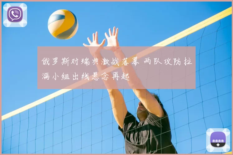 俄罗斯对瑞典激战落幕 两队攻防拉满小组出线悬念再起