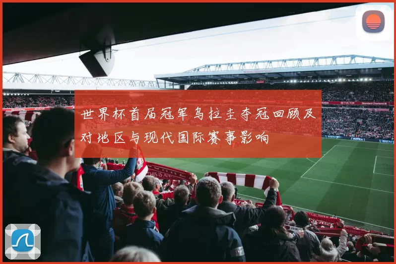 世界杯首届冠军乌拉圭夺冠回顾及对地区与现代国际赛事影响