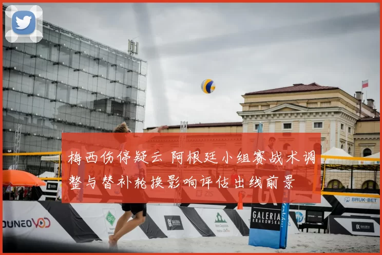 梅西伤停疑云 阿根廷小组赛战术调整与替补轮换影响评估出线前景