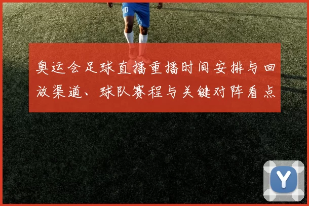 奥运会足球直播重播时间安排与回放渠道、球队赛程与关键对阵看点
