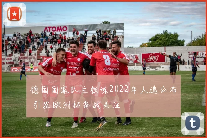 德国国家队主教练2022年人选公布 引发欧洲杯备战关注